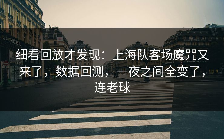 细看回放才发现：上海队客场魔咒又来了，数据回测，一夜之间全变了，连老球