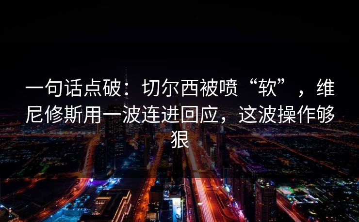 一句话点破：切尔西被喷“软”，维尼修斯用一波连进回应，这波操作够狠