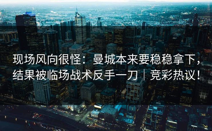 现场风向很怪：曼城本来要稳稳拿下，结果被临场战术反手一刀｜竞彩热议！  第1张