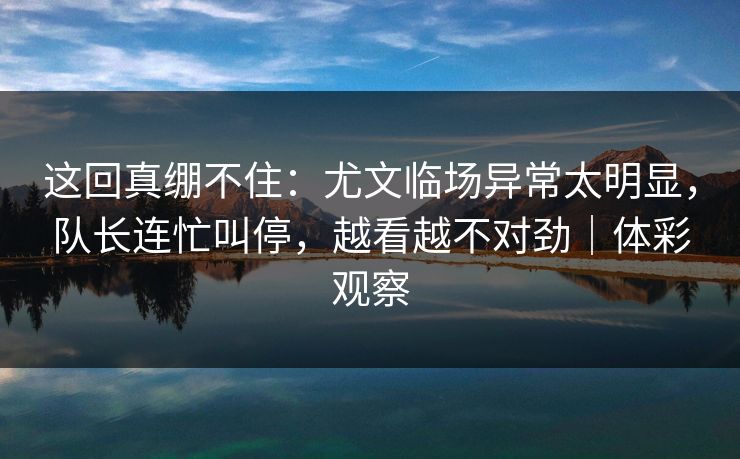 这回真绷不住：尤文临场异常太明显，队长连忙叫停，越看越不对劲｜体彩观察