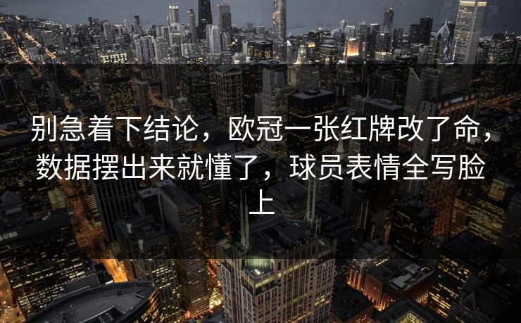 别急着下结论，欧冠一张红牌改了命，数据摆出来就懂了，球员表情全写脸上