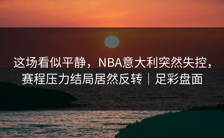 这场看似平静，NBA意大利突然失控，赛程压力结局居然反转｜足彩盘面