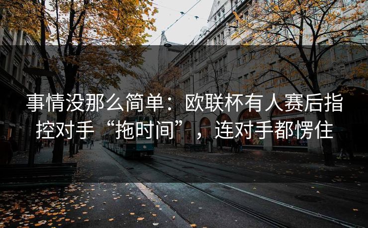 事情没那么简单：欧联杯有人赛后指控对手“拖时间”，连对手都愣住  第1张