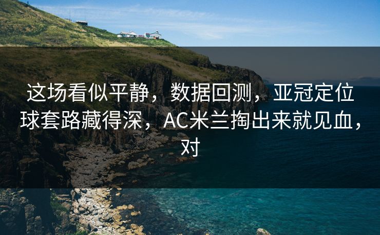 这场看似平静，数据回测，亚冠定位球套路藏得深，AC米兰掏出来就见血，对