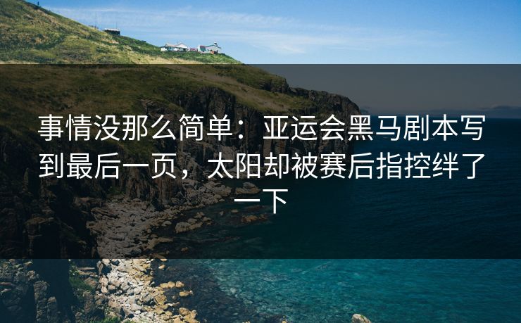 事情没那么简单：亚运会黑马剧本写到最后一页，太阳却被赛后指控绊了一下