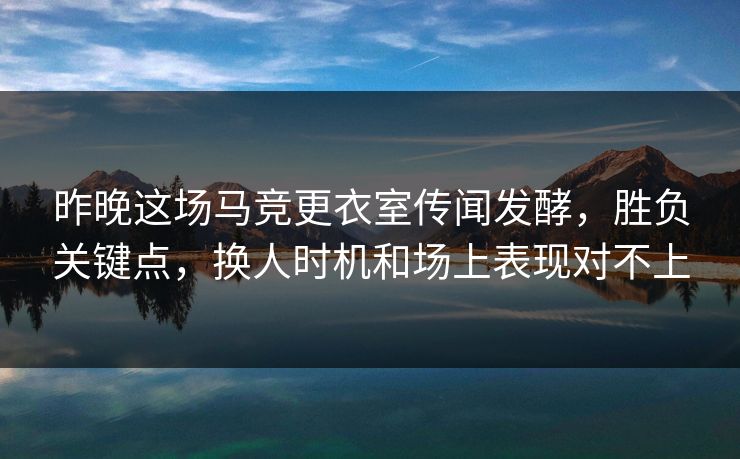 昨晚这场马竞更衣室传闻发酵，胜负关键点，换人时机和场上表现对不上