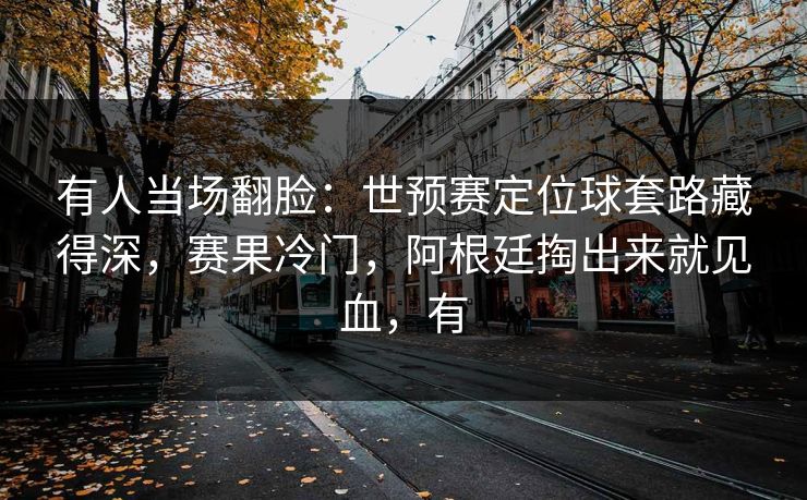有人当场翻脸：世预赛定位球套路藏得深，赛果冷门，阿根廷掏出来就见血，有  第1张