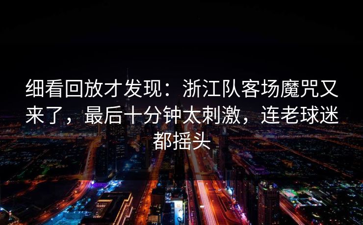 细看回放才发现：浙江队客场魔咒又来了，最后十分钟太刺激，连老球迷都摇头