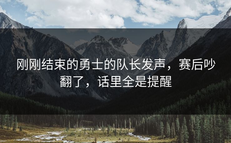 刚刚结束的勇士的队长发声，赛后吵翻了，话里全是提醒  第1张