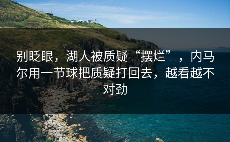 别眨眼,湖人被质疑“摆烂”,内马尔用一节球把质疑打回去,越看越不对劲