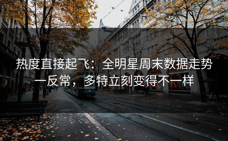 热度直接起飞:全明星周末数据走势一反常,多特立刻变得不一样