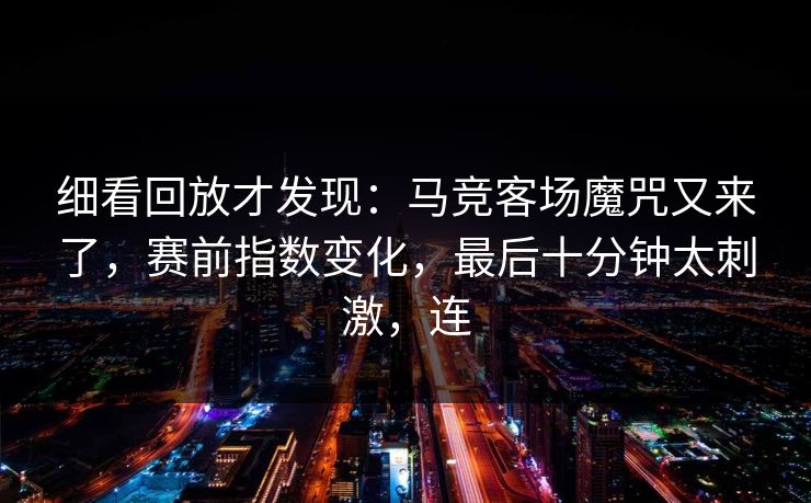 细看回放才发现：马竞客场魔咒又来了，赛前指数变化，最后十分钟太刺激，连