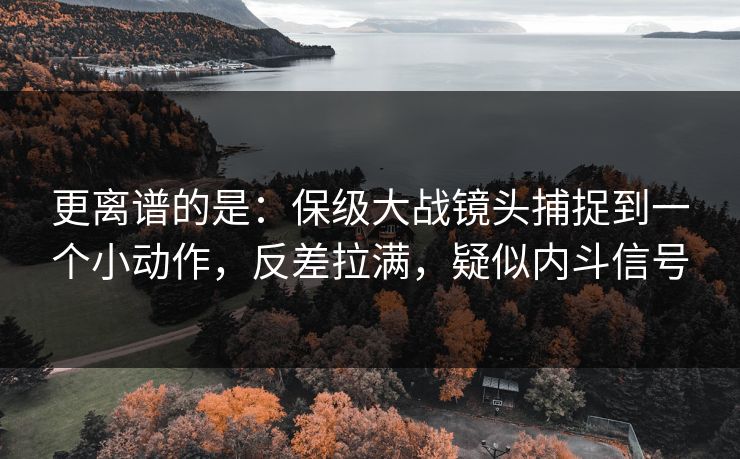 更离谱的是:保级大战镜头捕捉到一个小动作,反差拉满,疑似内斗信号