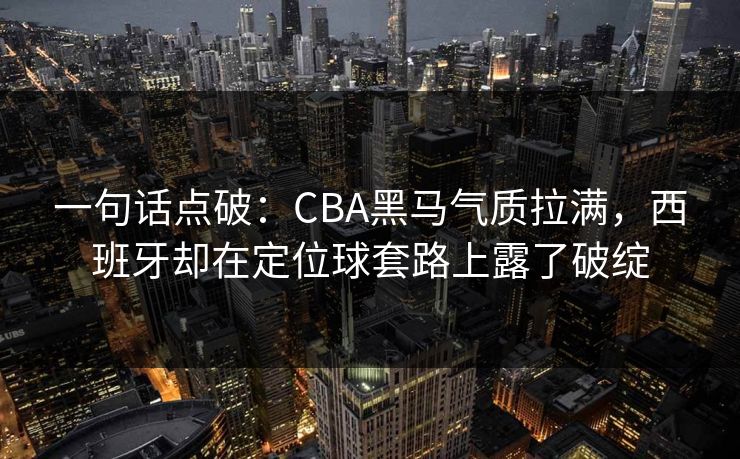 一句话点破:CBA黑马气质拉满,西班牙却在定位球套路上露了破绽