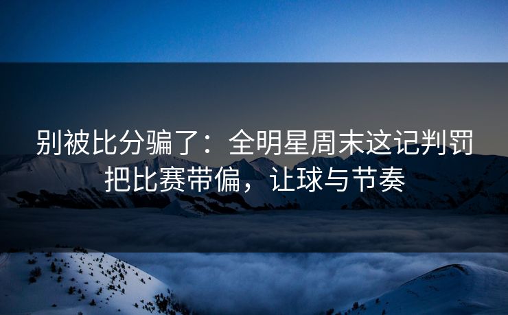 别被比分骗了:全明星周末这记判罚把比赛带偏,让球与节奏