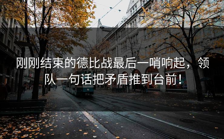 刚刚结束的德比战最后一哨响起,领队一句话把矛盾推到台前!