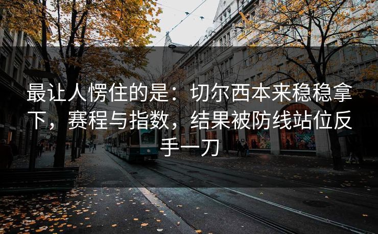 最让人愣住的是:切尔西本来稳稳拿下,赛程与指数,结果被防线站位反手一刀