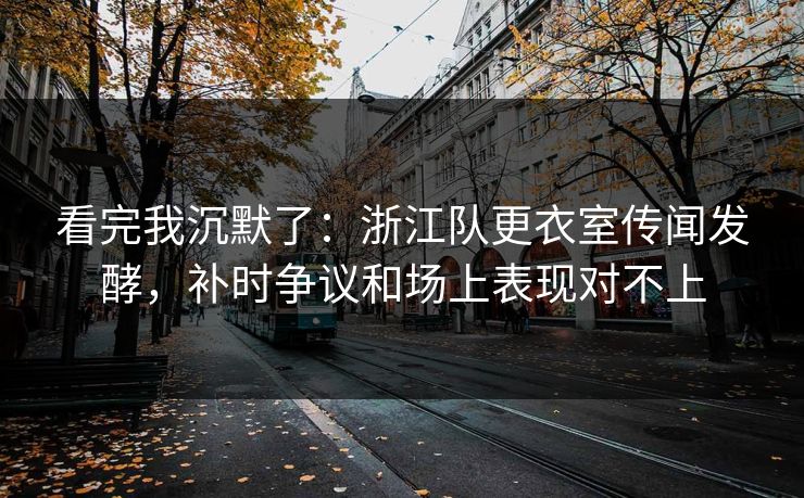 看完我沉默了:浙江队更衣室传闻发酵,补时争议和场上表现对不上