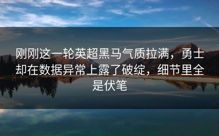 刚刚这一轮英超黑马气质拉满,勇士却在数据异常上露了破绽,细节里全是伏笔