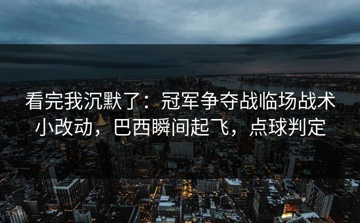 看完我沉默了:冠军争夺战临场战术小改动,巴西瞬间起飞,点球判定
