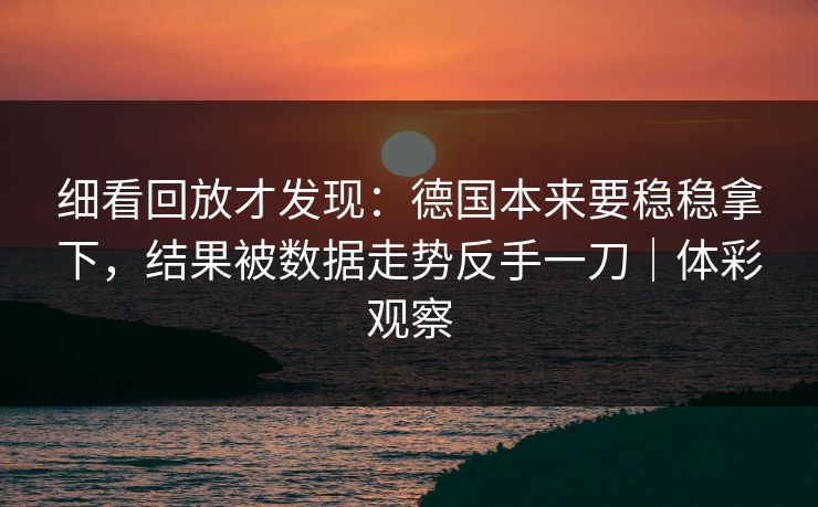 细看回放才发现：德国本来要稳稳拿下，结果被数据走势反手一刀｜体彩观察
