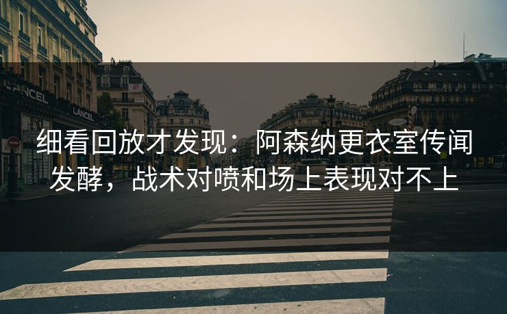 细看回放才发现：阿森纳更衣室传闻发酵，战术对喷和场上表现对不上