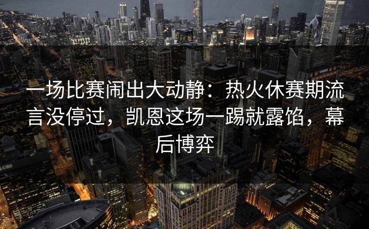 一场比赛闹出大动静:热火休赛期流言没停过,凯恩这场一踢就露馅,幕后博弈 第1张 一场比赛闹出大动静:热火休赛期流言没停过,凯恩这场一踢就露馅,幕后博弈 第1张