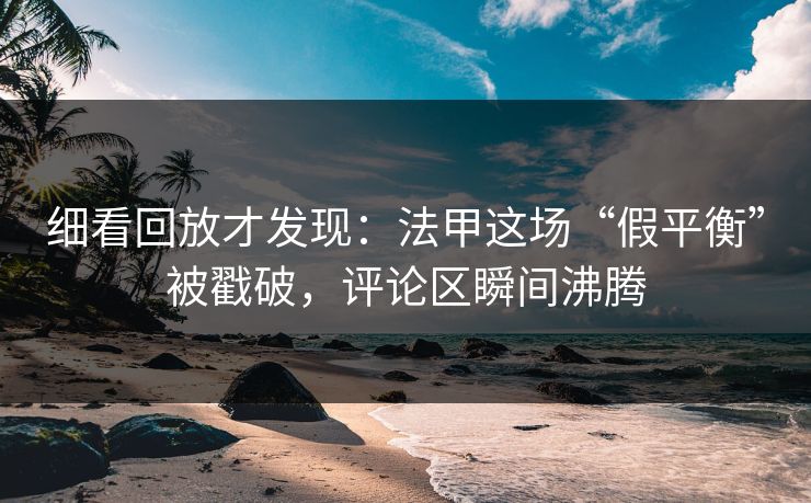 细看回放才发现：法甲这场“假平衡”被戳破，评论区瞬间沸腾