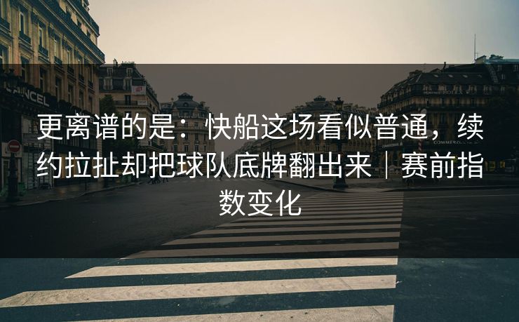 更离谱的是:快船这场看似普通,续约拉扯却把球队底牌翻出来|赛前指数变化