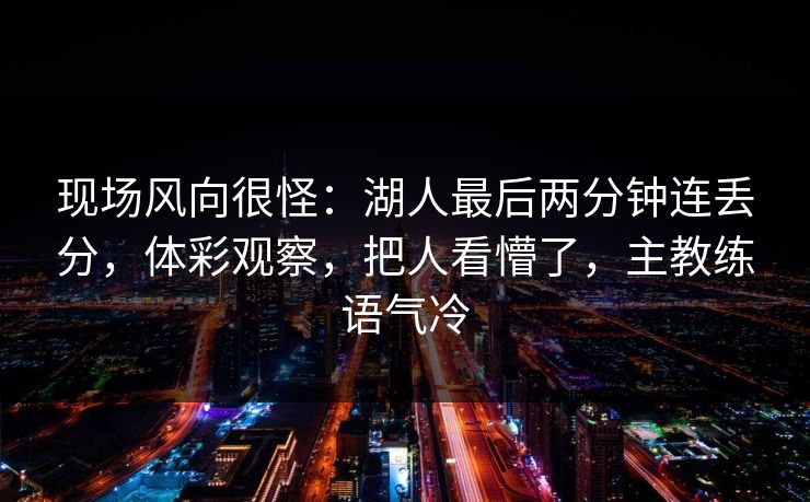现场风向很怪:湖人最后两分钟连丢分,体彩观察,把人看懵了,主教练语气冷