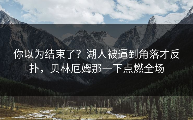 你以为结束了?湖人被逼到角落才反扑,贝林厄姆那一下点燃全场