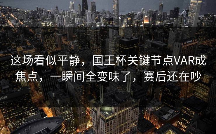 这场看似平静,国王杯关键节点VAR成焦点,一瞬间全变味了,赛后还在吵