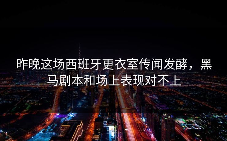 昨晚这场西班牙更衣室传闻发酵,黑马剧本和场上表现对不上
