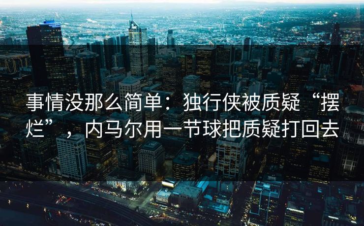 事情没那么简单:独行侠被质疑“摆烂”,内马尔用一节球把质疑打回去