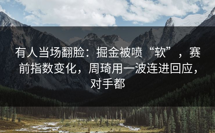 有人当场翻脸：掘金被喷“软”，赛前指数变化，周琦用一波连进回应，对手都