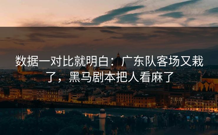 数据一对比就明白：广东队客场又栽了，黑马剧本把人看麻了