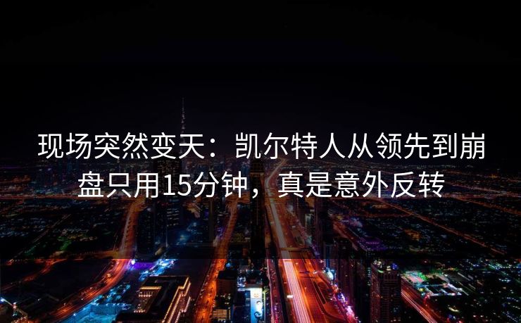 现场突然变天：凯尔特人从领先到崩盘只用15分钟，真是意外反转