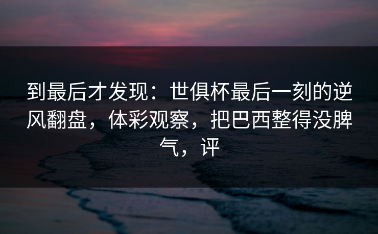 到最后才发现：世俱杯最后一刻的逆风翻盘，体彩观察，把巴西整得没脾气，评