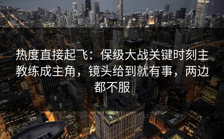 热度直接起飞:保级大战关键时刻主教练成主角,镜头给到就有事,两边都不服 热度直接起飞:保级大战关键时刻主教练成主角,镜头给到就有事,两边都不服