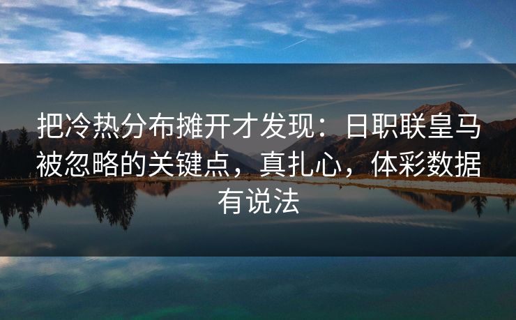 把冷热分布摊开才发现:日职联皇马被忽略的关键点,真扎心,体彩数据有说法 把冷热分布摊开才发现:日职联皇马被忽略的关键点,真扎心,体彩数据有说法