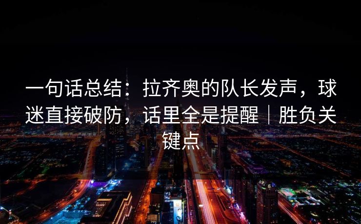 一句话总结:拉齐奥的队长发声,球迷直接破防,话里全是提醒|胜负关键点 第1张 一句话总结:拉齐奥的队长发声,球迷直接破防,话里全是提醒|胜负关键点 第1张