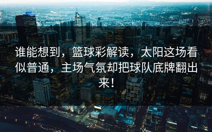 谁能想到,篮球彩解读,太阳这场看似普通,主场气氛却把球队底牌翻出来! 谁能想到,篮球彩解读,太阳这场看似普通,主场气氛却把球队底牌翻出来!