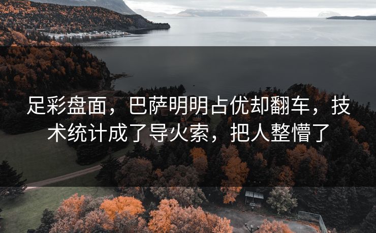 足彩盘面,巴萨明明占优却翻车,技术统计成了导火索,把人整懵了 足彩盘面,巴萨明明占优却翻车,技术统计成了导火索,把人整懵了