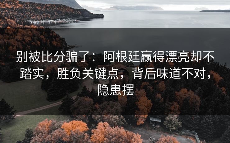 别被比分骗了:阿根廷赢得漂亮却不踏实,胜负关键点,背后味道不对,隐患摆 别被比分骗了:阿根廷赢得漂亮却不踏实,胜负关键点,背后味道不对,隐患摆